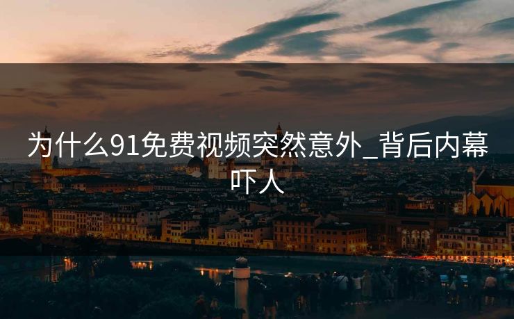 为什么91免费视频突然意外_背后内幕吓人