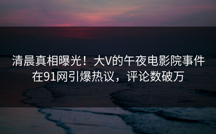 清晨真相曝光！大V的午夜电影院事件在91网引爆热议，评论数破万