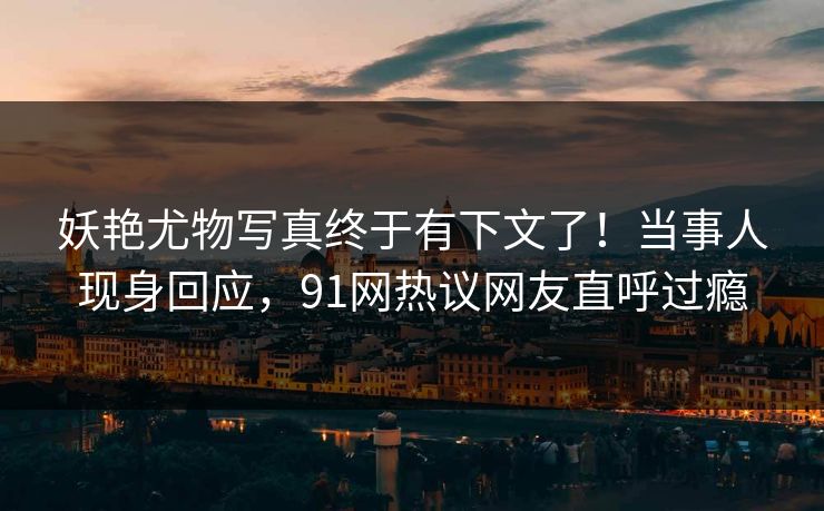 妖艳尤物写真终于有下文了！当事人现身回应，91网热议网友直呼过瘾
