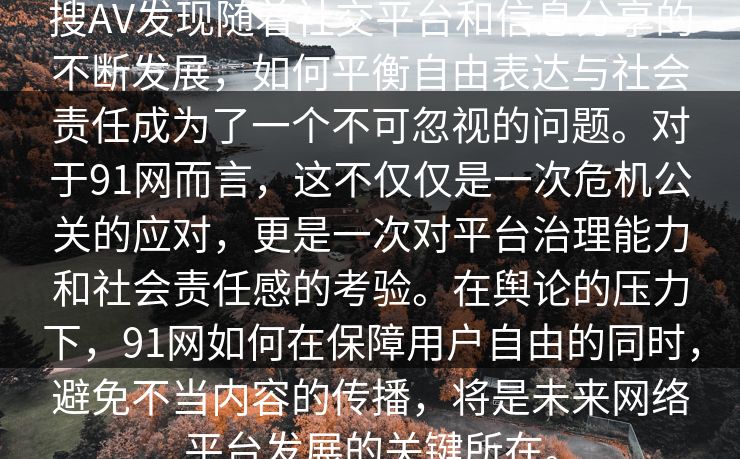 搜AV发现随着社交平台和信息分享的不断发展，如何平衡自由表达与社会责任成为了一个不可忽视的问题。对于91网而言，这不仅仅是一次危机公关的应对，更是一次对平台治理能力和社会责任感的考验。在舆论的压力下，91网如何在保障用户自由的同时，避免不当内容的传播，将是未来网络平台发展的关键所在。