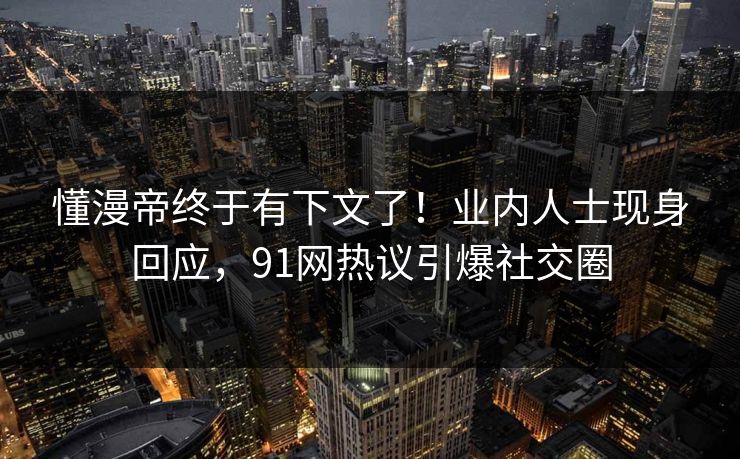 懂漫帝终于有下文了！业内人士现身回应，91网热议引爆社交圈