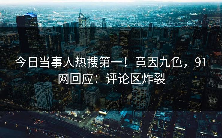 今日当事人热搜第一！竟因九色，91网回应：评论区炸裂