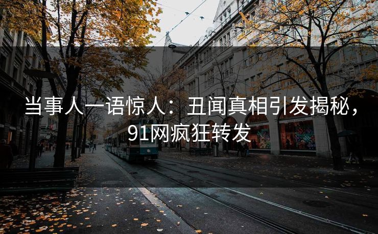 当事人一语惊人：丑闻真相引发揭秘，91网疯狂转发