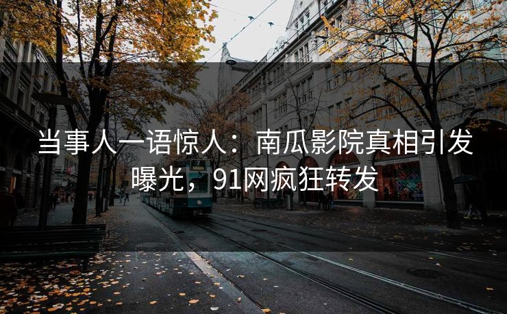 当事人一语惊人：南瓜影院真相引发曝光，91网疯狂转发