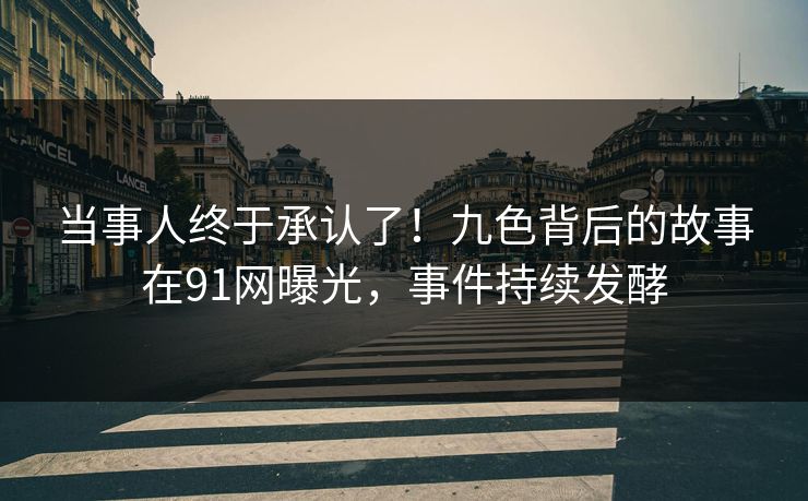 当事人终于承认了！九色背后的故事在91网曝光，事件持续发酵