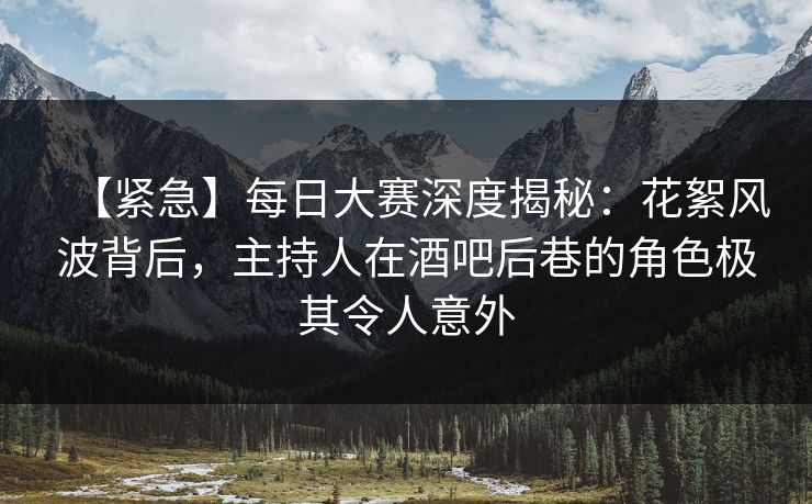 【紧急】每日大赛深度揭秘：花絮风波背后，主持人在酒吧后巷的角色极其令人意外