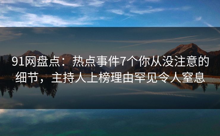 91网盘点：热点事件7个你从没注意的细节，主持人上榜理由罕见令人窒息
