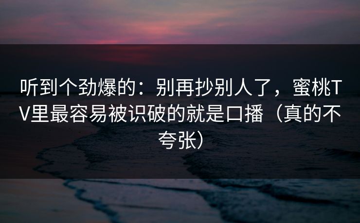 听到个劲爆的：别再抄别人了，蜜桃TV里最容易被识破的就是口播（真的不夸张）