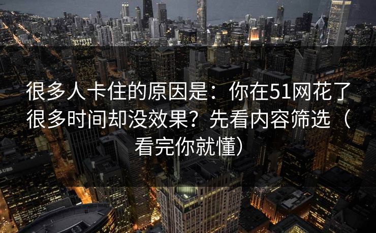 详细阅读:很多人卡住的原因是:你在51网花了很多时间却没效果?先看内容筛选(看完你就懂) 很多人卡住的原因是:你在51网花了很多时间却没效果?先看内容筛选(看完你就懂)