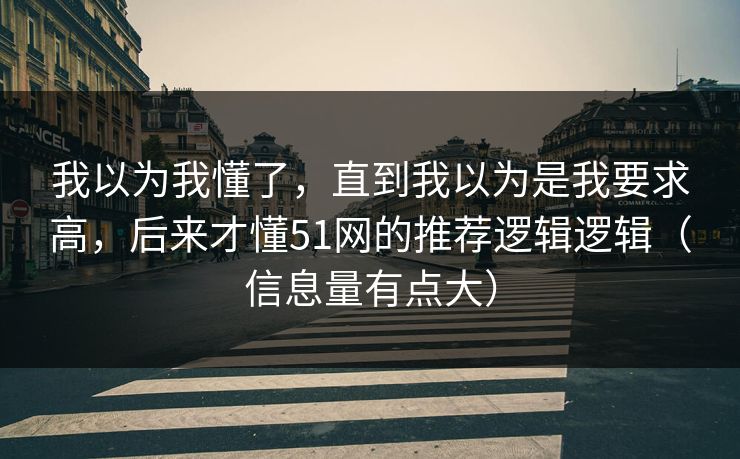详细阅读:我以为我懂了,直到我以为是我要求高,后来才懂51网的推荐逻辑逻辑(信息量有点大) 我以为我懂了,直到我以为是我要求高,后来才懂51网的推荐逻辑逻辑(信息量有点大)