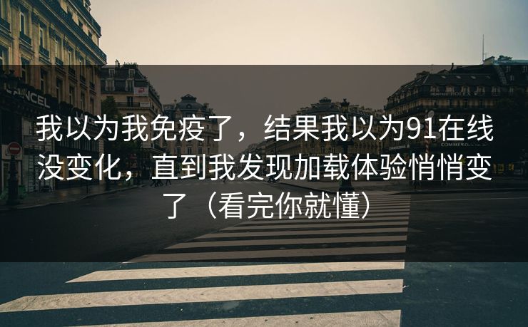 详细阅读:我以为我免疫了,结果我以为91在线没变化,直到我发现加载体验悄悄变了(看完你就懂) 我以为我免疫了,结果我以为91在线没变化,直到我发现加载体验悄悄变了(看完你就懂)