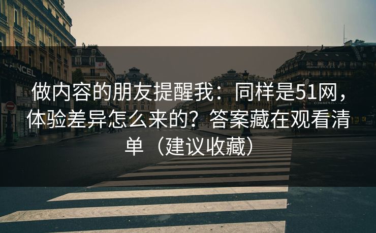 详细阅读:做内容的朋友提醒我:同样是51网,体验差异怎么来的?答案藏在观看清单(建议收藏) 做内容的朋友提醒我:同样是51网,体验差异怎么来的?答案藏在观看清单(建议收藏)