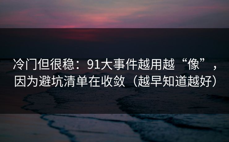 冷门但很稳:91大事件越用越“像”,因为避坑清单在收敛(越早知道越好) 冷门但很稳:91大事件越用越“像”,因为避坑清单在收敛(越早知道越好)
