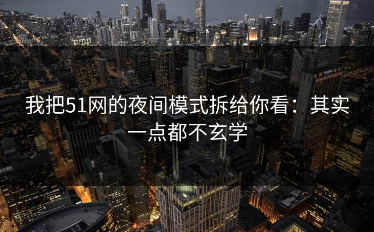 我把51网的夜间模式拆给你看：其实一点都不玄学