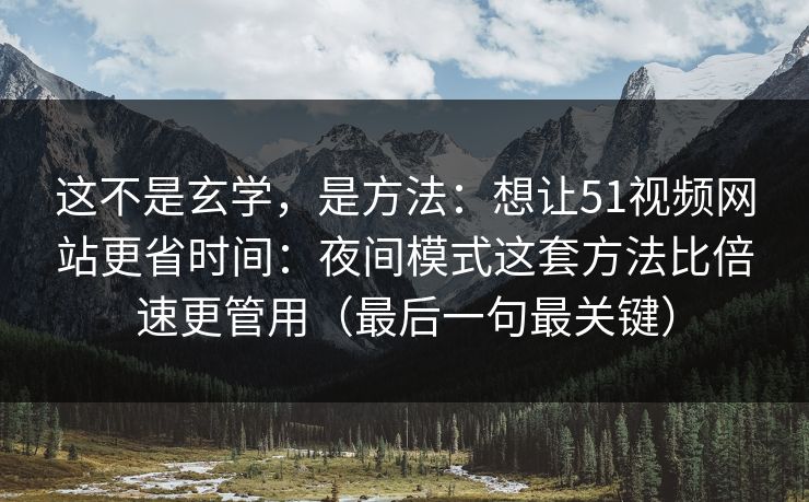 这不是玄学，是方法：想让51视频网站更省时间：夜间模式这套方法比倍速更管用（最后一句最关键）