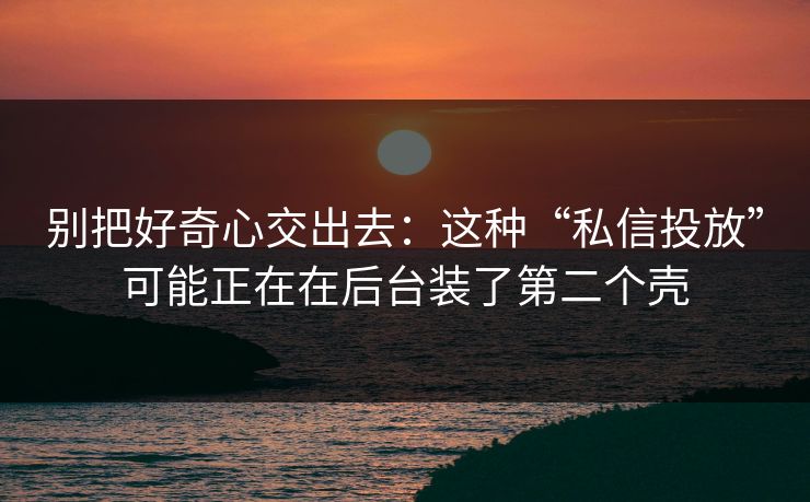 详细阅读:别把好奇心交出去:这种“私信投放”可能正在在后台装了第二个壳 别把好奇心交出去:这种“私信投放”可能正在在后台装了第二个壳