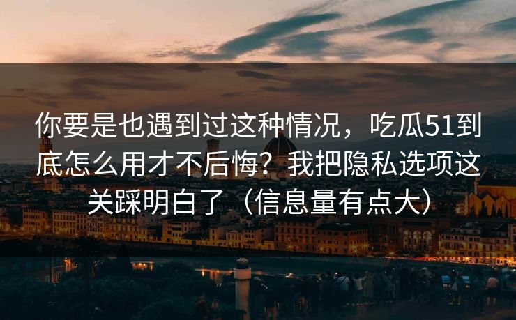 你要是也遇到过这种情况,吃瓜51到底怎么用才不后悔?我把隐私选项这关踩明白了(信息量有点大) 你要是也遇到过这种情况,吃瓜51到底怎么用才不后悔?我把隐私选项这关踩明白了(信息量有点大)