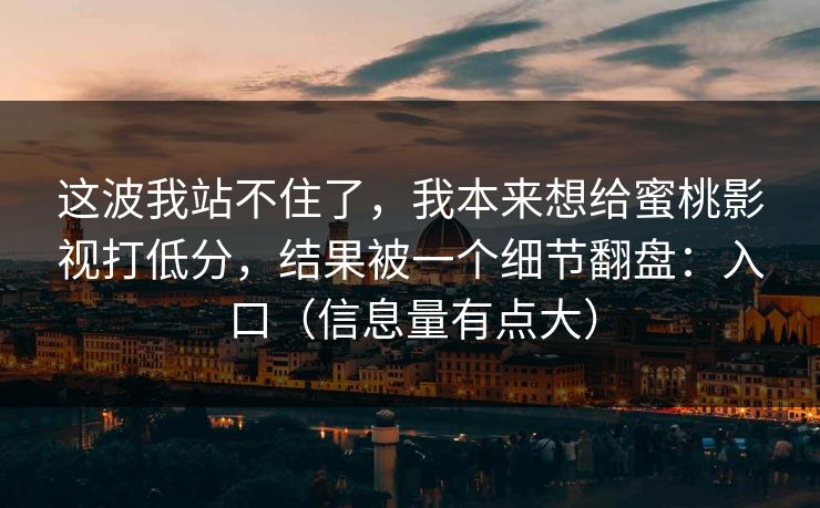 这波我站不住了,我本来想给蜜桃影视打低分,结果被一个细节翻盘:入口(信息量有点大) 这波我站不住了,我本来想给蜜桃影视打低分,结果被一个细节翻盘:入口(信息量有点大)