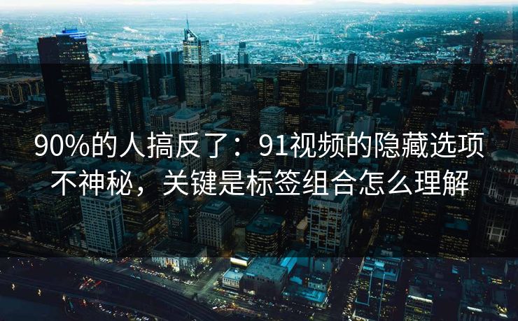 90%的人搞反了：91视频的隐藏选项不神秘，关键是标签组合怎么理解
