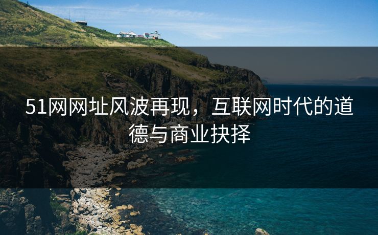 详细阅读:51网网址风波再现,互联网时代的道德与商业抉择 51网网址风波再现,互联网时代的道德与商业抉择