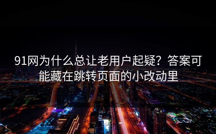 91网为什么总让老用户起疑?答案可能藏在跳转页面的小改动里 91网为什么总让老用户起疑?答案可能藏在跳转页面的小改动里