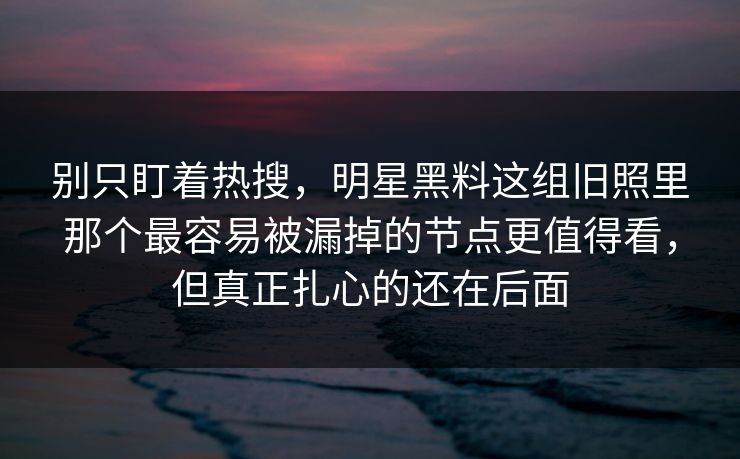 别只盯着热搜,明星黑料这组旧照里那个最容易被漏掉的节点更值得看,但真正扎心的还在后面